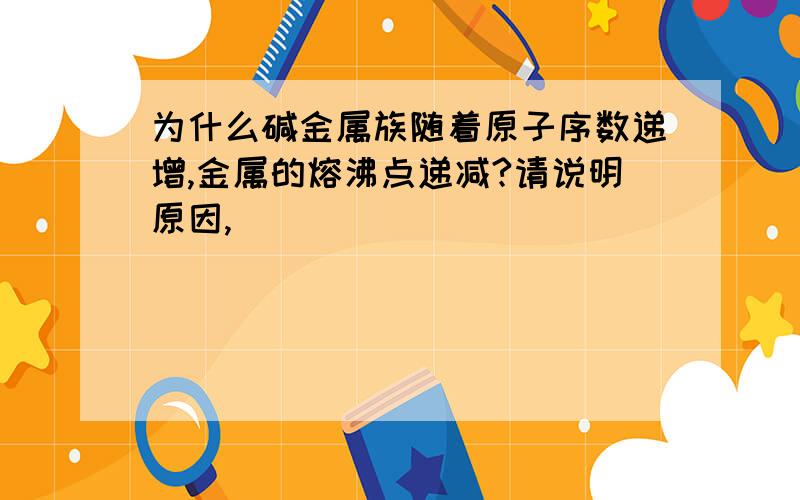 为什么碱金属族随着原子序数递增,金属的熔沸点递减?请说明原因,