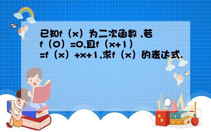 已知f（x）为二次函数 ,若f（0）=0,且f（x+1）=f（x）+x+1,求f（x）的表达式.