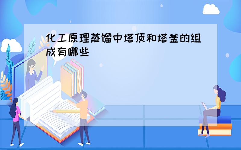 化工原理蒸馏中塔顶和塔釜的组成有哪些