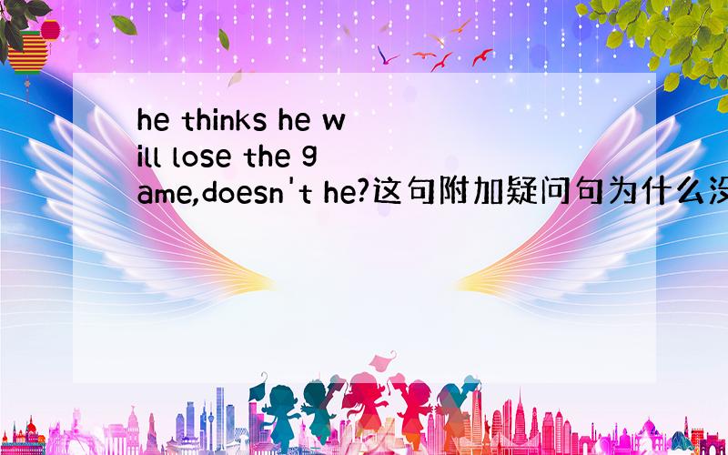 he thinks he will lose the game,doesn't he?这句附加疑问句为什么没用Won't