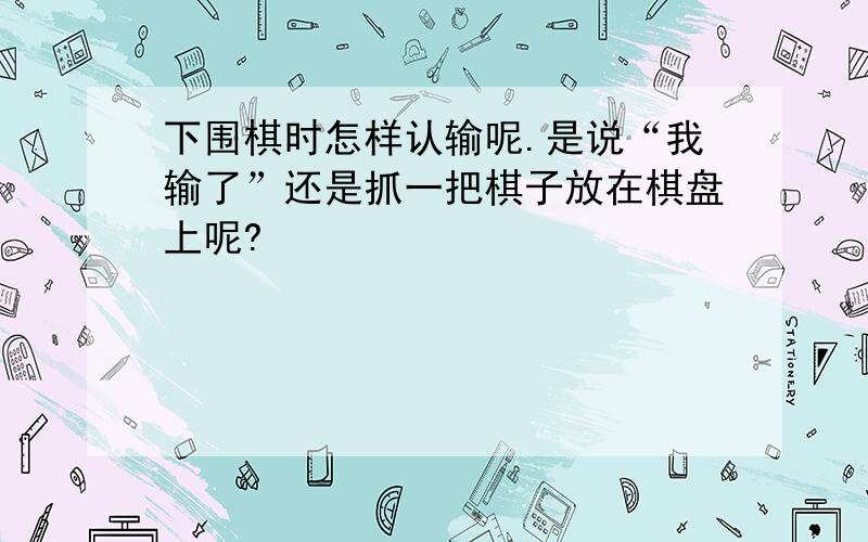 下围棋时怎样认输呢.是说“我输了”还是抓一把棋子放在棋盘上呢?