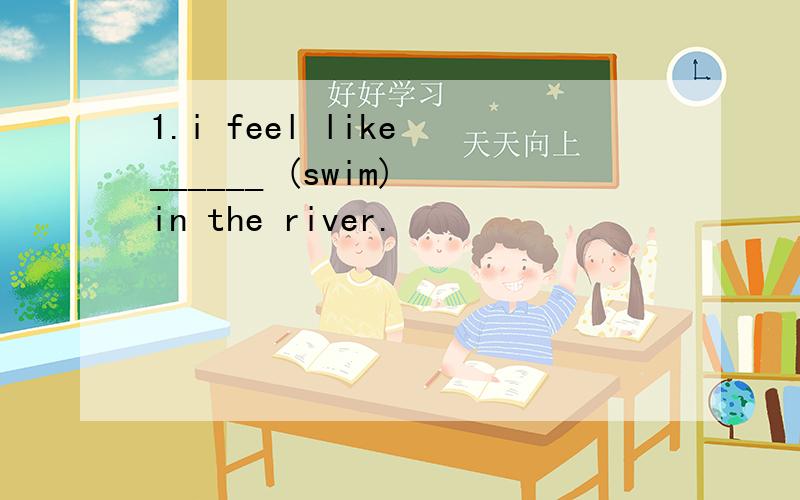 1.i feel like ______ (swim) in the river.