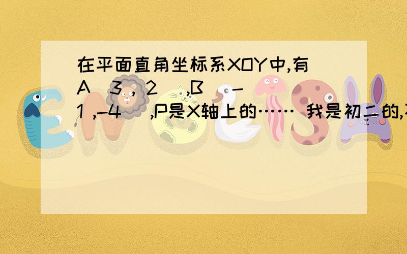 在平面直角坐标系XOY中,有A(3 , 2) ,B (-1 ,-4 ),P是X轴上的…… 我是初二的,不要用斜率解答!