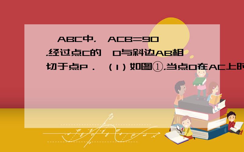 △ABC中，∠ACB=90°，经过点C的⊙O与斜边AB相切于点P． （1）如图①，当点O在AC上时，试说明2∠ACP=∠