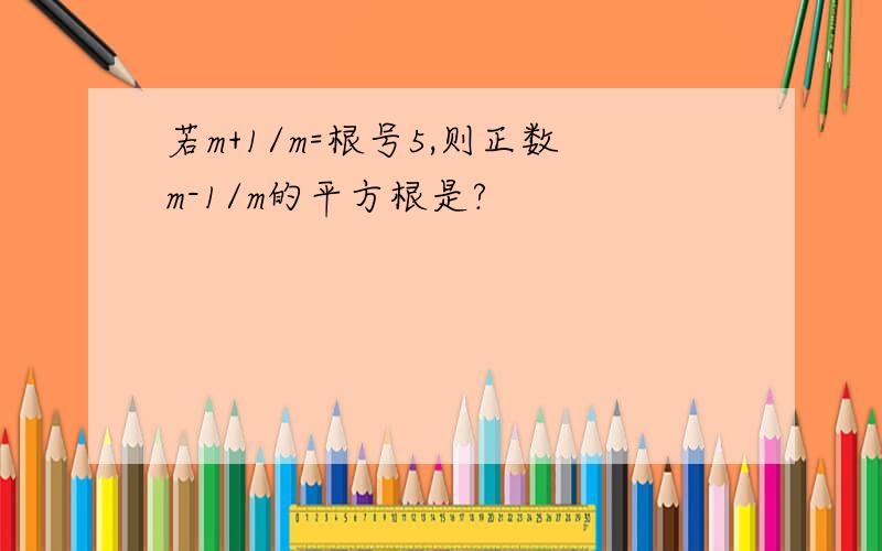 若m+1/m=根号5,则正数m-1/m的平方根是?