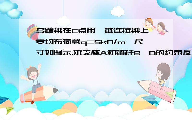 多跨梁在C点用铰链连接梁上,受均布荷载q=5kN/m,尺寸如图示.求支座A和链杆B、D的约束反力