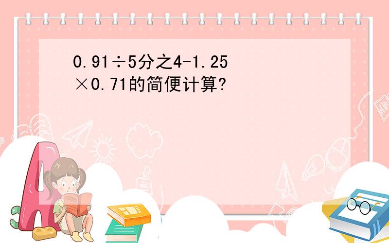 0.91÷5分之4-1.25×0.71的简便计算?