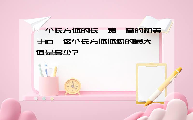 一个长方体的长,宽,高的和等于10,这个长方体体积的最大值是多少?