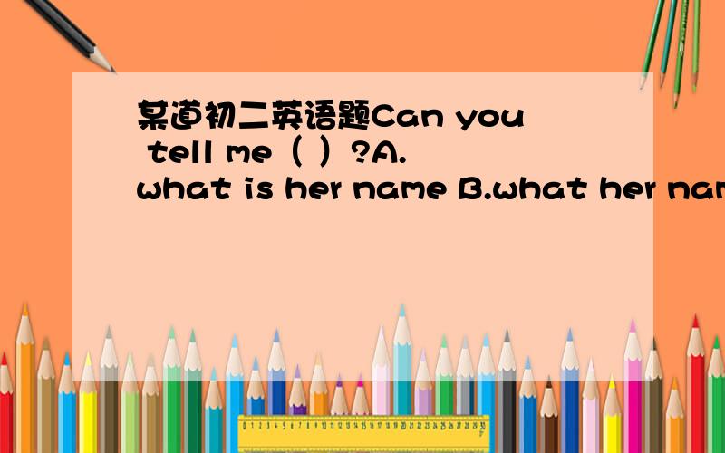 某道初二英语题Can you tell me（ ）?A.what is her name B.what her name