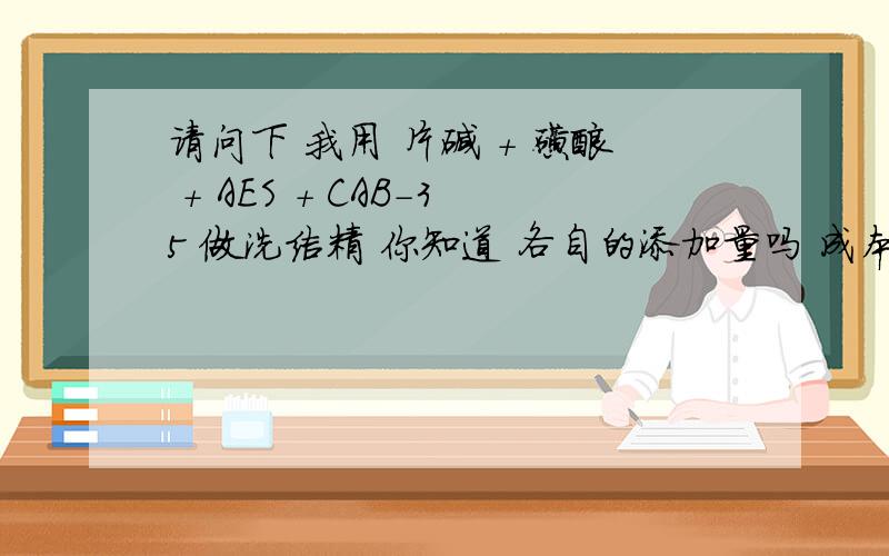 请问下 我用 片碱 + 磺酸 + AES + CAB-35 做洗洁精 你知道 各自的添加量吗 成本低一点的