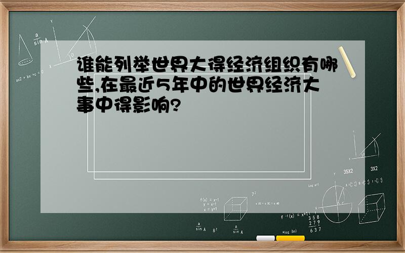 谁能列举世界大得经济组织有哪些,在最近5年中的世界经济大事中得影响?