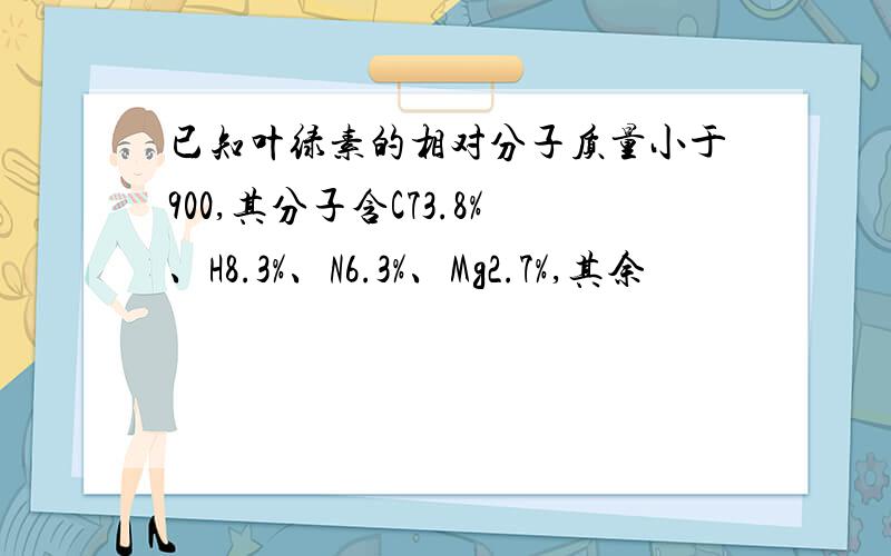 已知叶绿素的相对分子质量小于900,其分子含C73.8%、H8.3%、N6.3%、Mg2.7%,其余