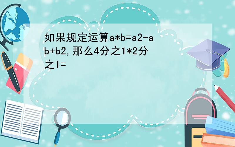 如果规定运算a*b=a2-ab+b2,那么4分之1*2分之1=