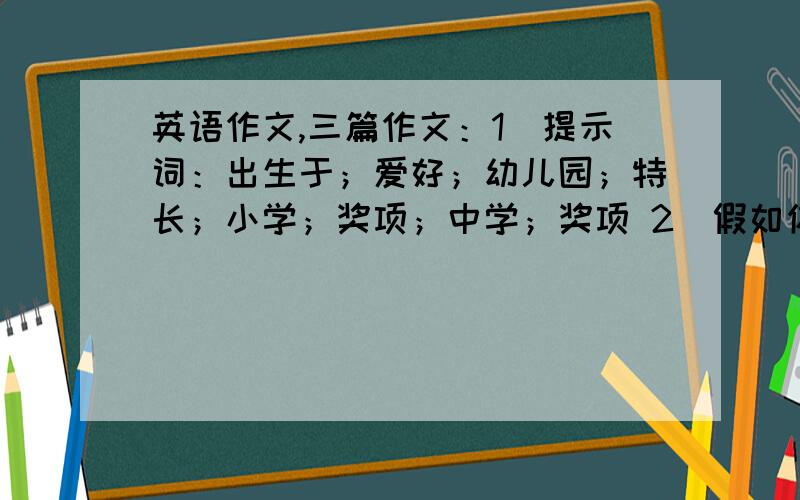 英语作文,三篇作文：1．提示词：出生于；爱好；幼儿园；特长；小学；奖项；中学；奖项 2．假如你是Ben,请根据下列提示内