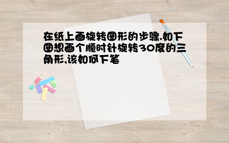 在纸上画旋转图形的步骤.如下图想画个顺时针旋转30度的三角形,该如何下笔