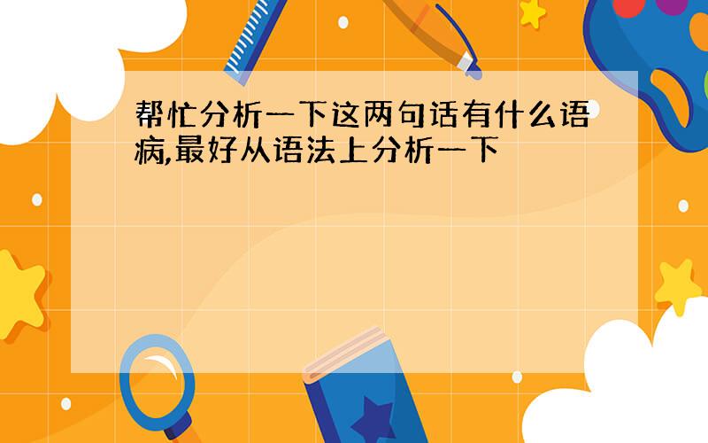 帮忙分析一下这两句话有什么语病,最好从语法上分析一下