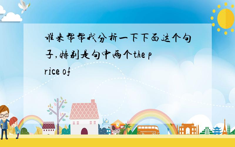 谁来帮帮我分析一下下面这个句子,特别是句中两个the price of