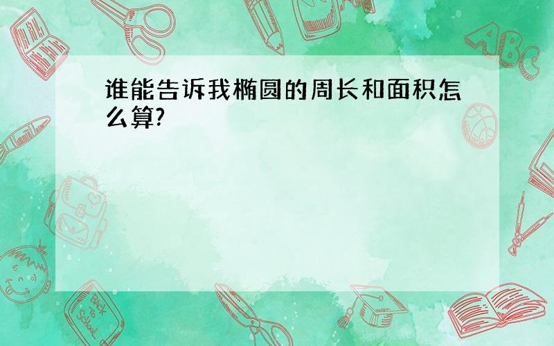 谁能告诉我椭圆的周长和面积怎么算?