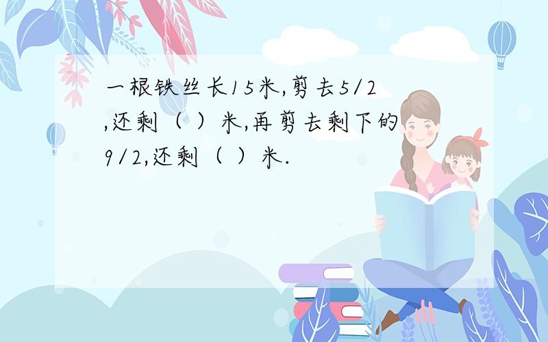 一根铁丝长15米,剪去5/2,还剩（ ）米,再剪去剩下的9/2,还剩（ ）米.