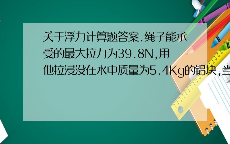 关于浮力计算题答案.绳子能承受的最大拉力为39.8N,用他拉浸没在水中质量为5.4Kg的铝块,当铝块露出水面多大时,绳子