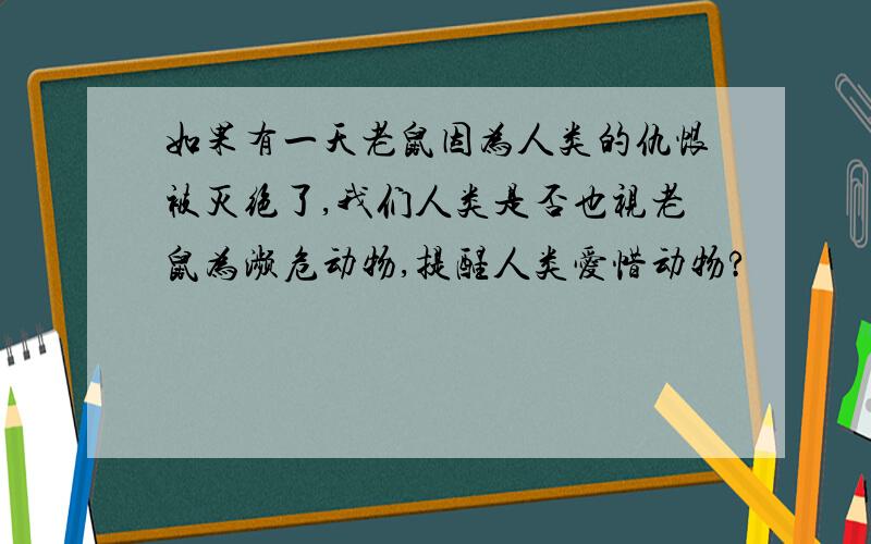 如果有一天老鼠因为人类的仇恨被灭绝了,我们人类是否也视老鼠为濒危动物,提醒人类爱惜动物?