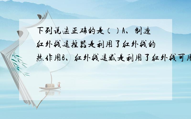 下列说法正确的是（）A、制造红外线遥控器是利用了红外线的热作用B、红外线遥感是利用了红外线可用来遥控的性质C、红外线的波