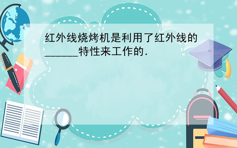 红外线烧烤机是利用了红外线的______特性来工作的．