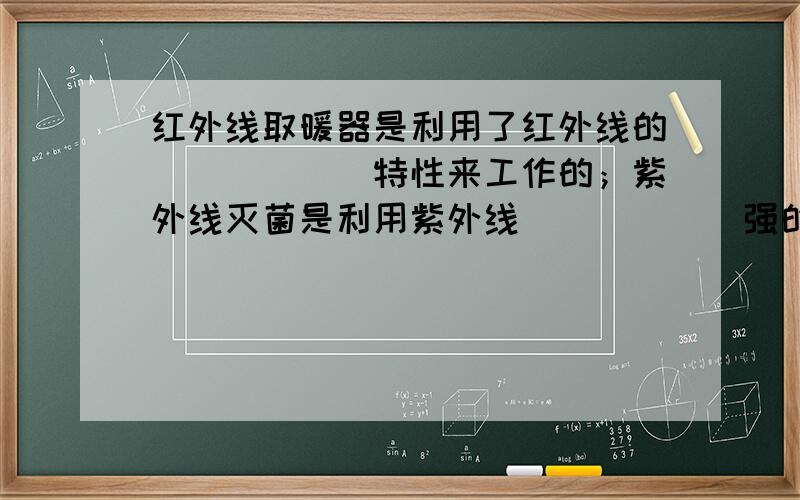 红外线取暖器是利用了红外线的______特性来工作的；紫外线灭菌是利用紫外线______强的特性．