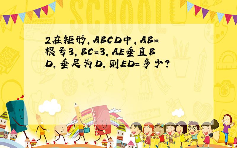 2在矩形,ABCD中,AB＝根号3,BC＝3,AE垂直BD,垂足为D,则ED＝多少?