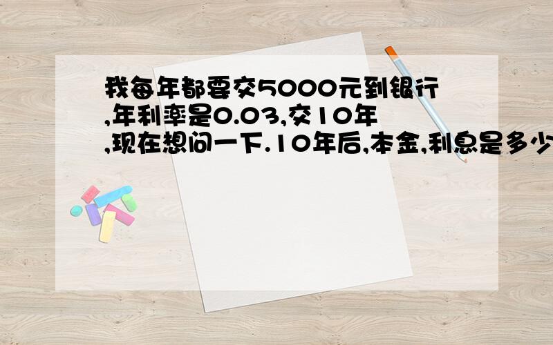 我每年都要交5000元到银行,年利率是0.03,交10年,现在想问一下.10年后,本金,利息是多少