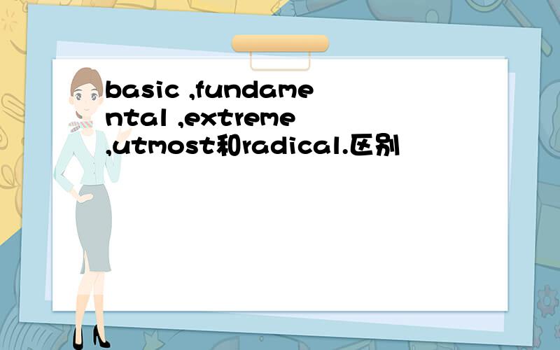 basic ,fundamental ,extreme ,utmost和radical.区别