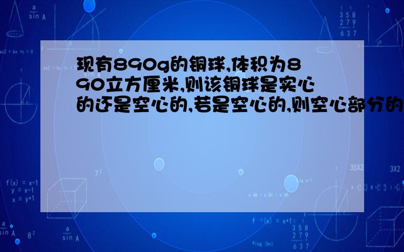 现有890g的铜球,体积为890立方厘米,则该铜球是实心的还是空心的,若是空心的,则空心部分的体积是多大