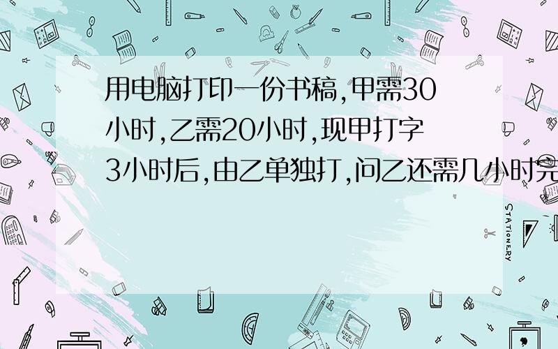 用电脑打印一份书稿,甲需30小时,乙需20小时,现甲打字3小时后,由乙单独打,问乙还需几小时完成?