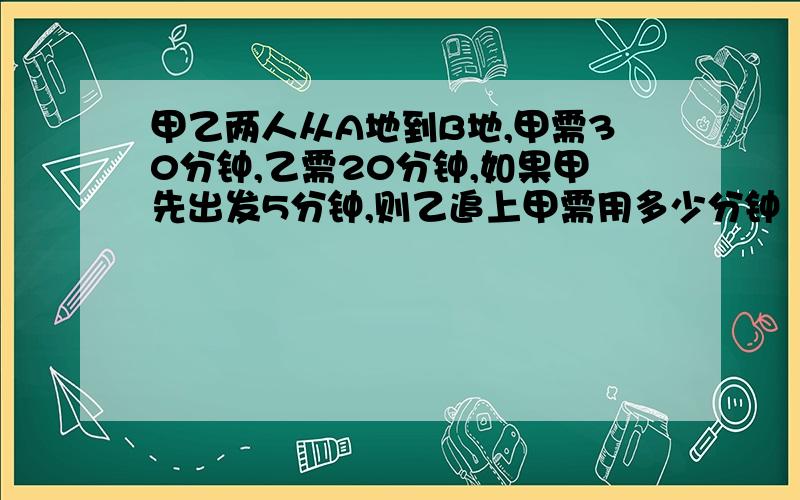 甲乙两人从A地到B地,甲需30分钟,乙需20分钟,如果甲先出发5分钟,则乙追上甲需用多少分钟