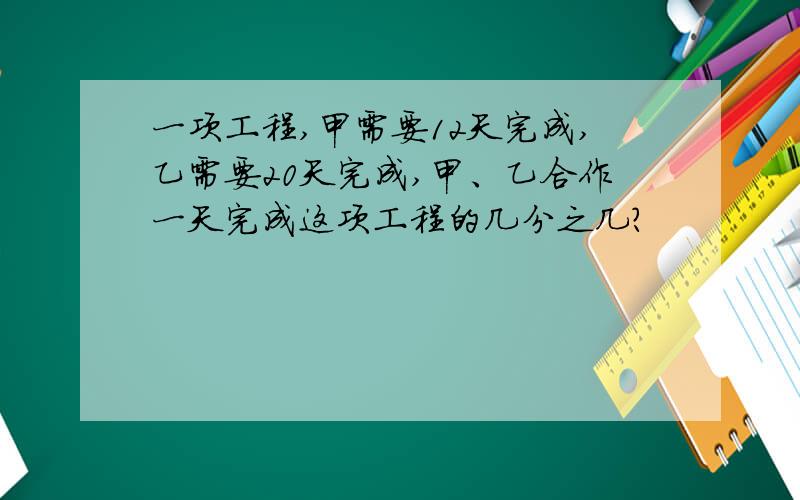 一项工程,甲需要12天完成,乙需要20天完成,甲、乙合作一天完成这项工程的几分之几?