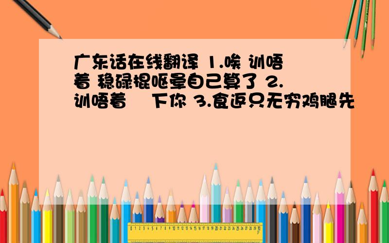 广东话在线翻译 1.唉 训唔着 稳碌棍呕晕自己算了 2.训唔着 瞭下你 3.食返只无穷鸡腿先