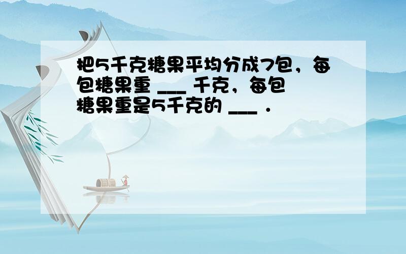 把5千克糖果平均分成7包，每包糖果重 ___ 千克，每包糖果重是5千克的 ___ ．