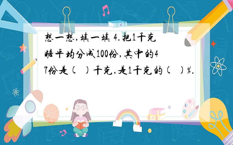 想一想,填一填 4.把1千克糖平均分成100份,其中的47份是( )千克,是1千克的( )%.