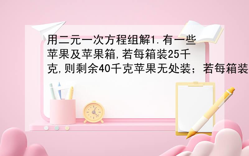 用二元一次方程组解1.有一些苹果及苹果箱,若每箱装25千克,则剩余40千克苹果无处装；若每箱装30千克,则余20个空箱,