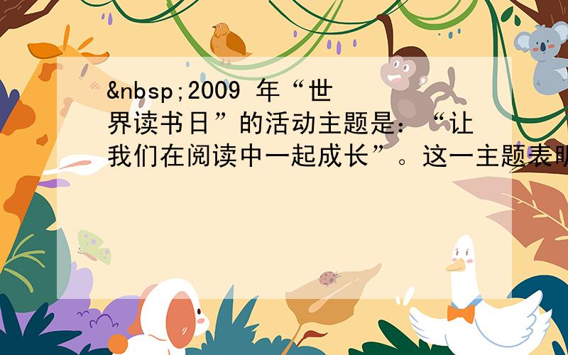  2009 年“世界读书日”的活动主题是：“让我们在阅读中一起成长”。这一主题表明 A．人创造了文化 B．文化