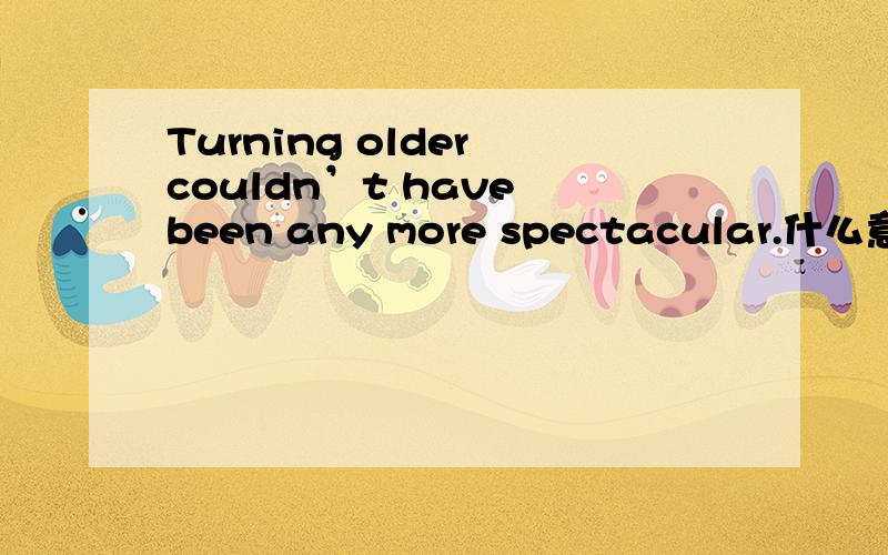 Turning older couldn’t have been any more spectacular.什么意思?这