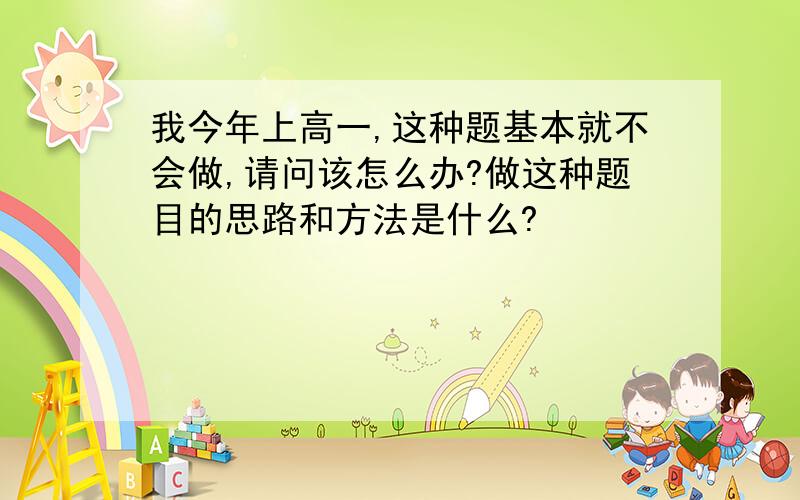 我今年上高一,这种题基本就不会做,请问该怎么办?做这种题目的思路和方法是什么?