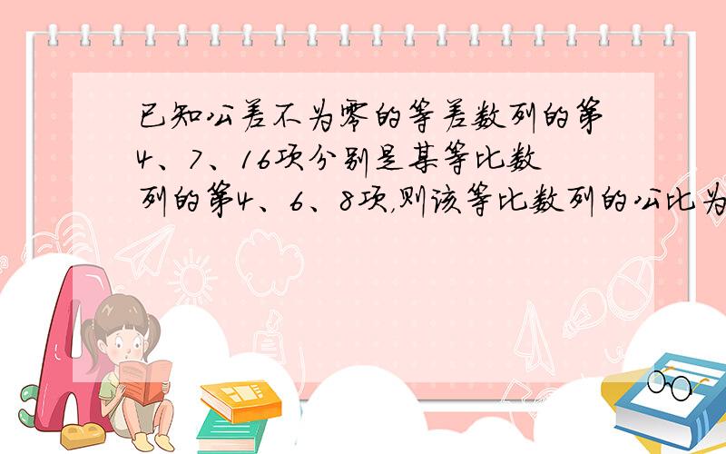 已知公差不为零的等差数列的第4、7、16项分别是某等比数列的第4、6、8项，则该等比数列的公比为（　　）