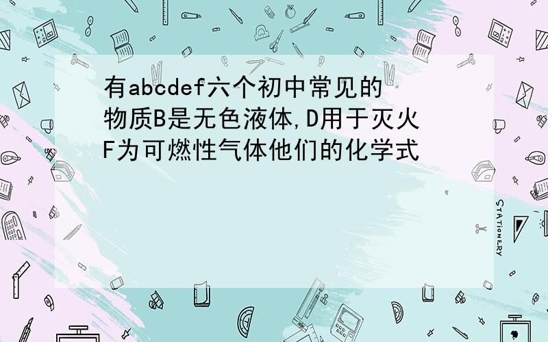 有abcdef六个初中常见的物质B是无色液体,D用于灭火F为可燃性气体他们的化学式