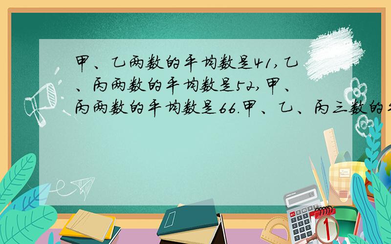 甲、乙两数的平均数是41,乙、丙两数的平均数是52,甲、丙两数的平均数是66.甲、乙、丙三数的平均