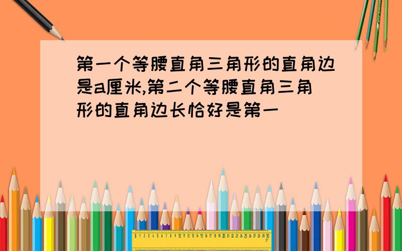 第一个等腰直角三角形的直角边是a厘米,第二个等腰直角三角形的直角边长恰好是第一