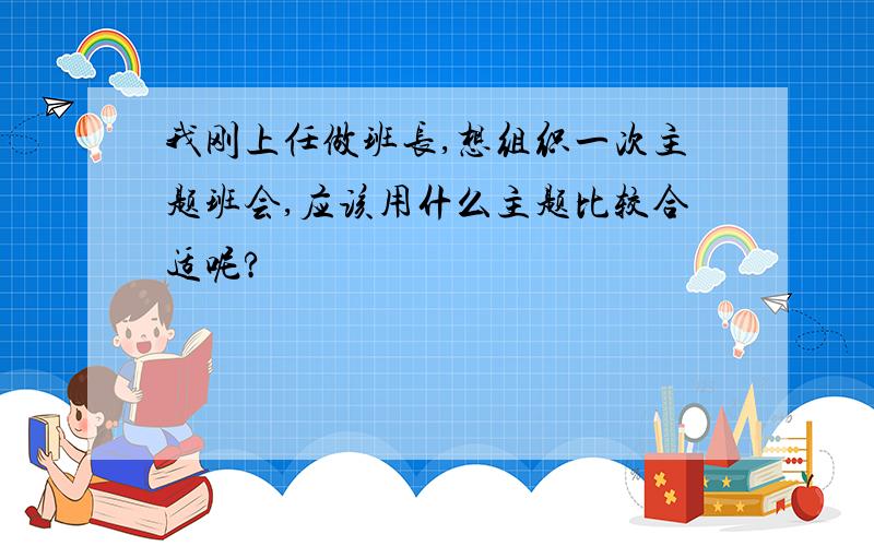 我刚上任做班长,想组织一次主题班会,应该用什么主题比较合适呢?