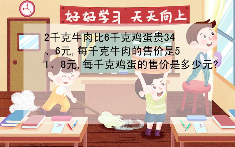 2千克牛肉比6千克鸡蛋贵34、6元,每千克牛肉的售价是51、8元,每千克鸡蛋的售价是多少元?