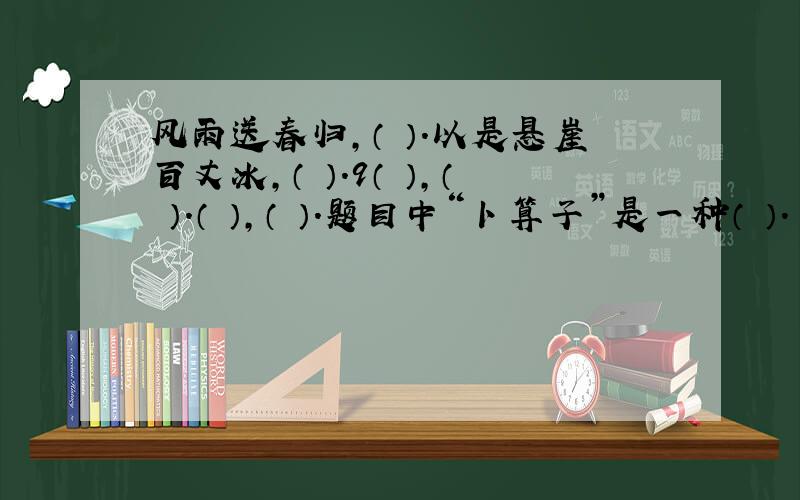 风雨送春归,（ ）.以是悬崖百丈冰,（ ）.9（ ）,（ ）.（ ）,（ ）.题目中“卜算子”是一种（ ）.