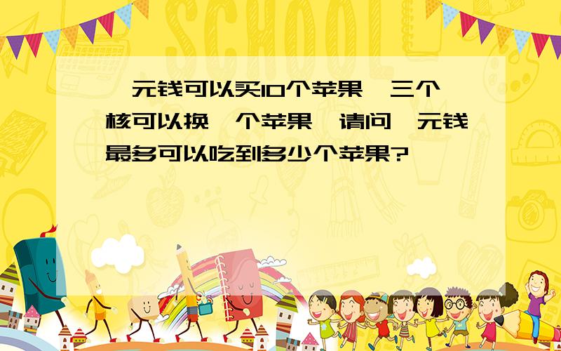 一元钱可以买10个苹果,三个核可以换一个苹果,请问一元钱最多可以吃到多少个苹果?